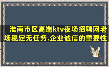 淮南市区高端ktv夜场招聘网老场稳定无任务.企业诚信的重要性
